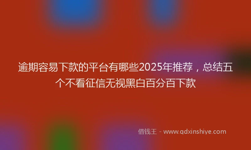 逾期容易下款的平台有哪些2025年推荐，总结五个不看征信无视黑白百分百下款