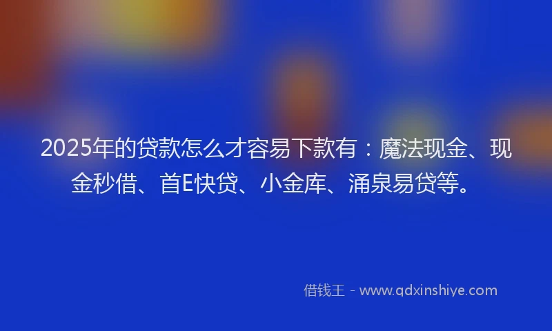 2025年的贷款怎么才容易下款有：魔法现金、现金秒借、首E快贷、小金库、涌泉易贷等。