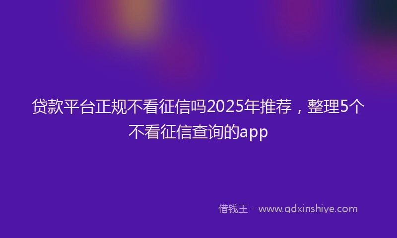 贷款平台正规不看征信吗2025年推荐，整理5个不看征信查询的app