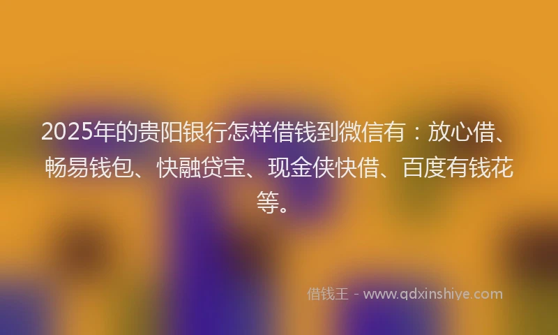 2025年的贵阳银行怎样借钱到微信有：放心借、畅易钱包、快融贷宝、现金侠快借、百度有钱花等。