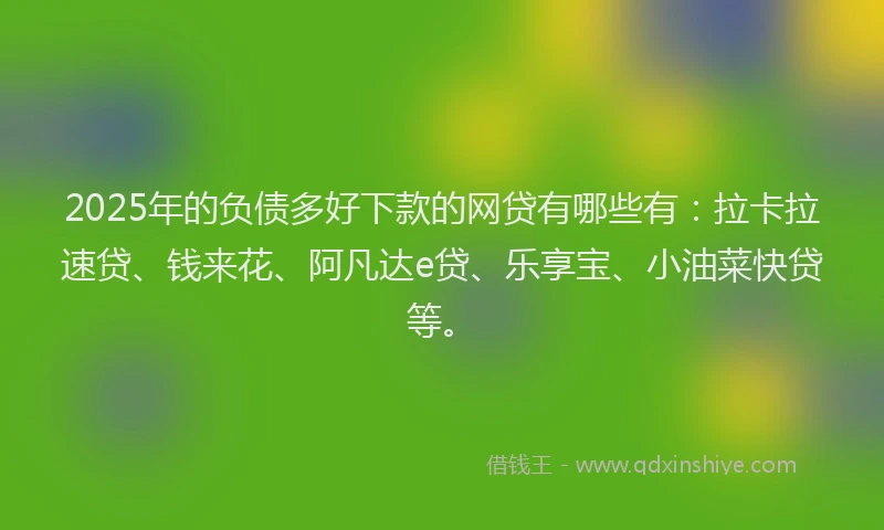 2025年的负债多好下款的网贷有哪些有：拉卡拉速贷、钱来花、阿凡达e贷、乐享宝、小油菜快贷等。