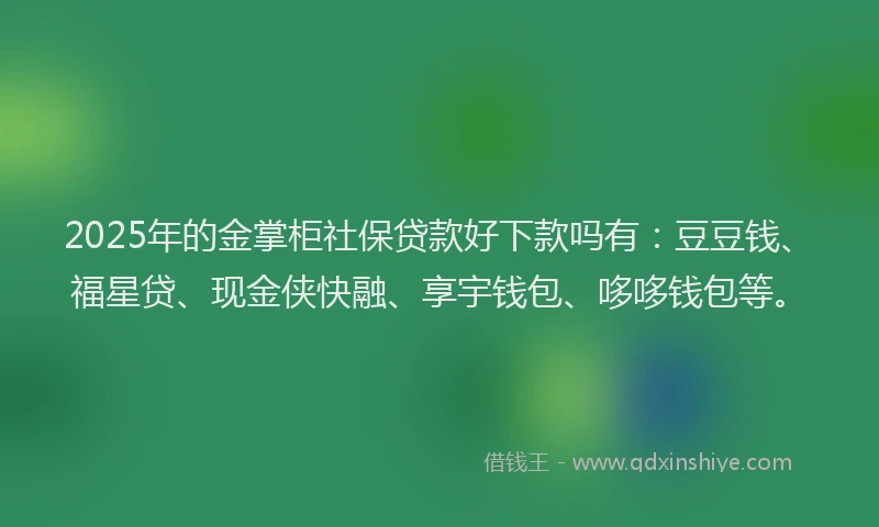 2025年的金掌柜社保贷款好下款吗有：豆豆钱、福星贷、现金侠快融、享宇钱包、哆哆钱包等。