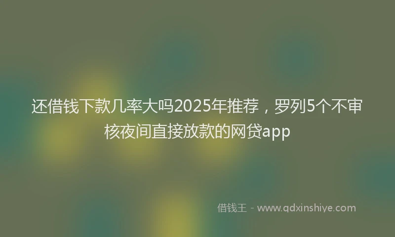 还借钱下款几率大吗2025年推荐，罗列5个不审核夜间直接放款的网贷app