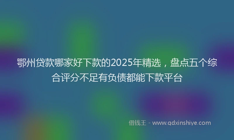 鄂州贷款哪家好下款的2025年精选，盘点五个综合评分不足有负债都能下款平台