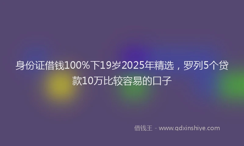 身份证借钱100%下19岁2025年精选，罗列5个贷款10万比较容易的口子