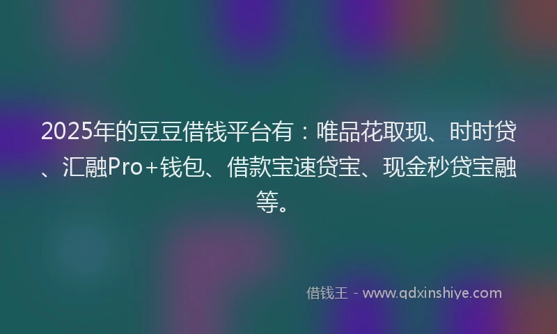2025年的豆豆借钱平台有：唯品花取现、时时贷、汇融Pro+钱包、借款宝速贷宝、现金秒贷宝融等。
