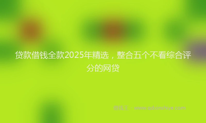 贷款借钱全款2025年精选，整合五个不看综合评分的网贷