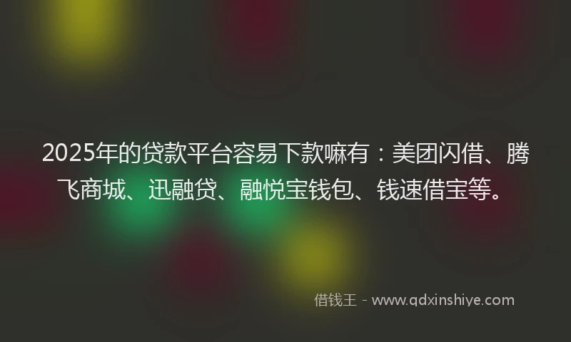 2025年的贷款平台容易下款嘛有：美团闪借、腾飞商城、迅融贷、融悦宝钱包、钱速借宝等。