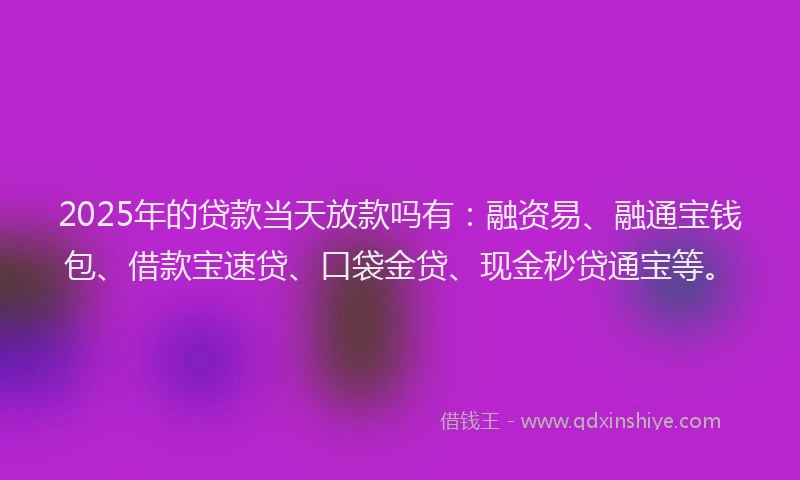 2025年的贷款当天放款吗有：融资易、融通宝钱包、借款宝速贷、口袋金贷、现金秒贷通宝等。