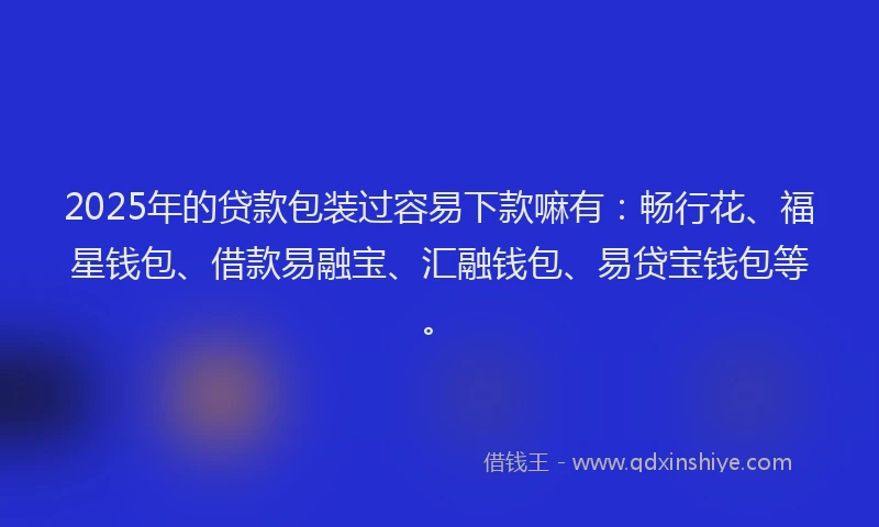 2025年的贷款包装过容易下款嘛有：畅行花、福星钱包、借款易融宝、汇融钱包、易贷宝钱包等。