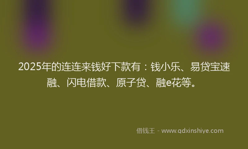 2025年的连连来钱好下款有：钱小乐、易贷宝速融、闪电借款、原子贷、融e花等。