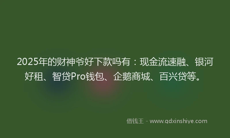 2025年的财神爷好下款吗有：现金流速融、银河好租、智贷Pro钱包、企鹅商城、百兴贷等。
