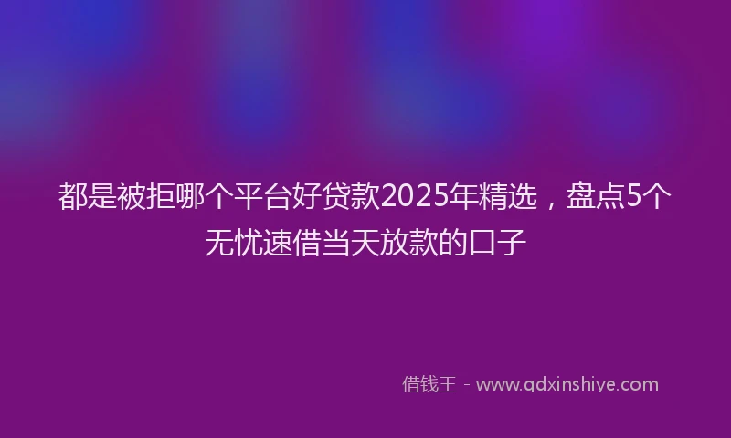都是被拒哪个平台好贷款2025年精选，盘点5个无忧速借当天放款的口子