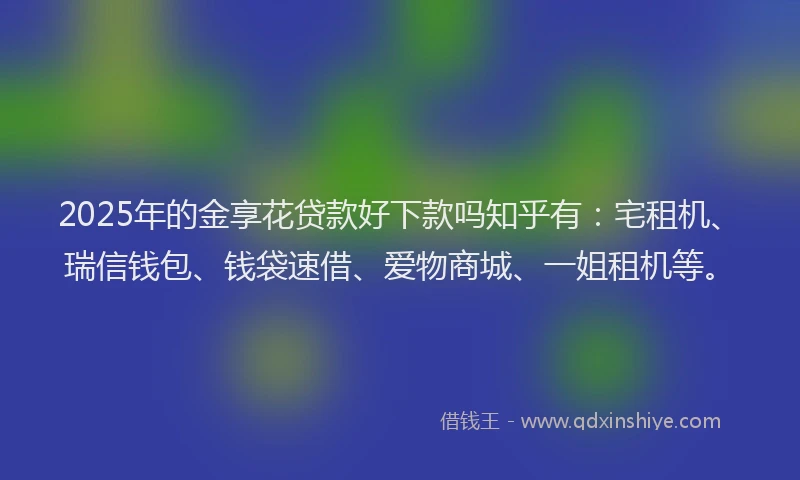 2025年的金享花贷款好下款吗知乎有：宅租机、瑞信钱包、钱袋速借、爱物商城、一姐租机等。