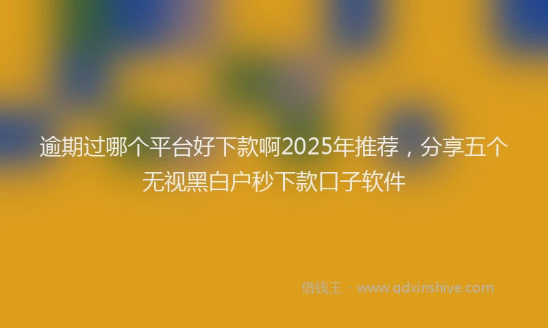 逾期过哪个平台好下款啊2025年推荐，分享五个无视黑白户秒下款口子软件