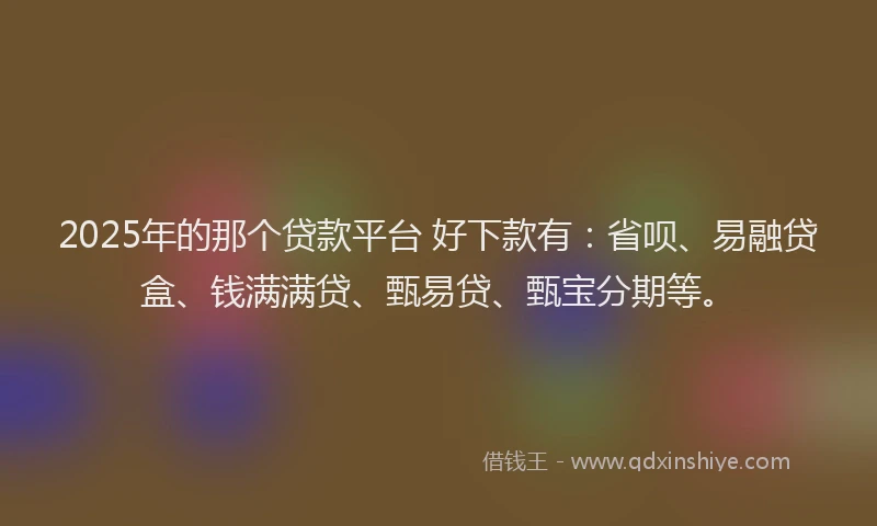 2025年的那个贷款平台 好下款有：省呗、易融贷盒、钱满满贷、甄易贷、甄宝分期等。