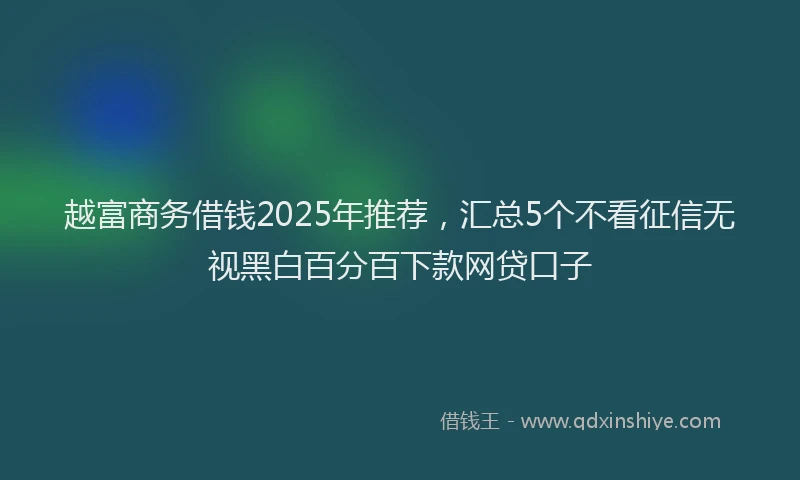 越富商务借钱2025年推荐，汇总5个不看征信无视黑白百分百下款网贷口子