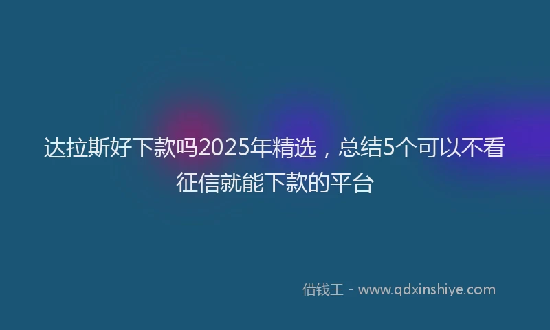 达拉斯好下款吗2025年精选，总结5个可以不看征信就能下款的平台