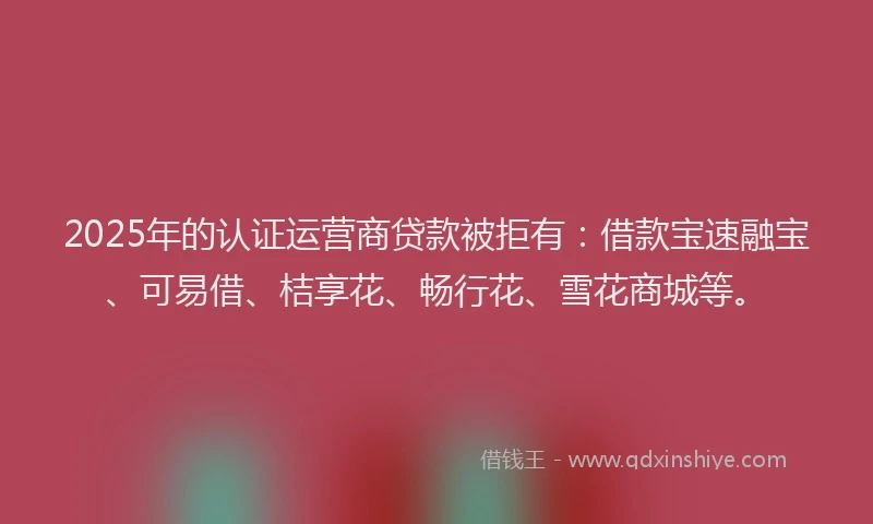 2025年的认证运营商贷款被拒有：借款宝速融宝、可易借、桔享花、畅行花、雪花商城等。