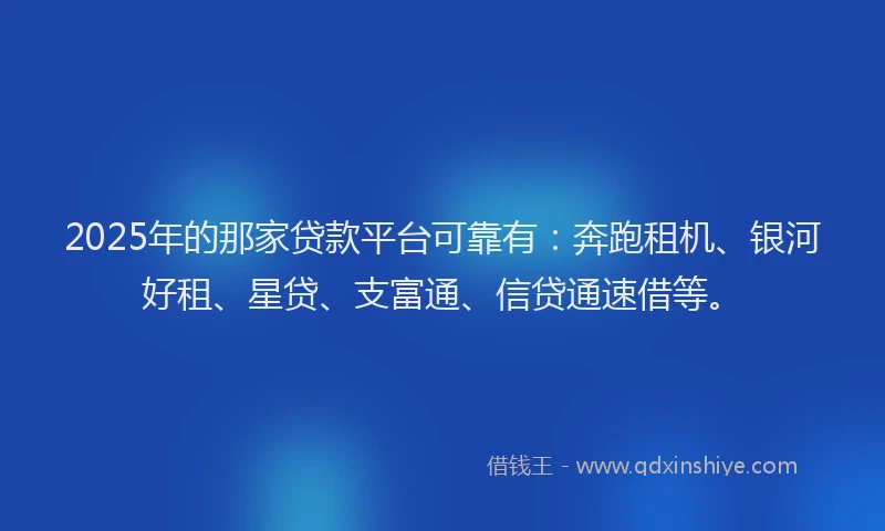 2025年的那家贷款平台可靠有：奔跑租机、银河好租、星贷、支富通、信贷通速借等。
