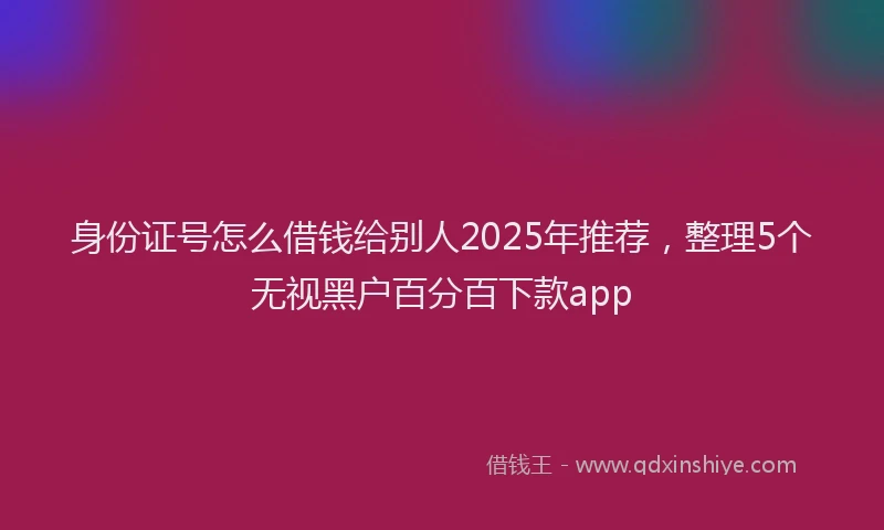 身份证号怎么借钱给别人2025年推荐，整理5个无视黑户百分百下款app