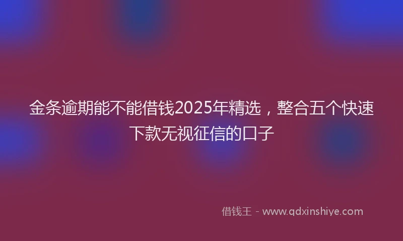 金条逾期能不能借钱2025年精选，整合五个快速下款无视征信的口子