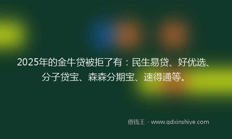 2025年的金牛贷被拒了有：民生易贷、好优选、分子贷宝、森森分期宝、速得通等。