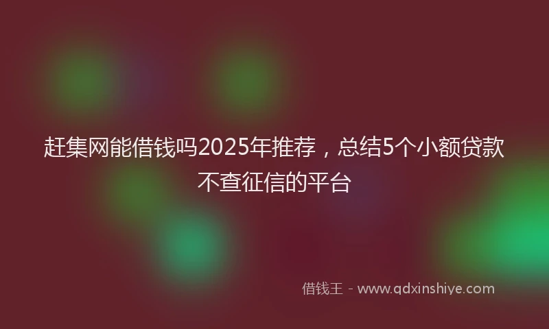 赶集网能借钱吗2025年推荐，总结5个小额贷款不查征信的平台