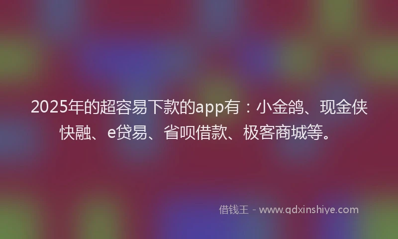 2025年的超容易下款的app有：小金鸽、现金侠快融、e贷易、省呗借款、极客商城等。