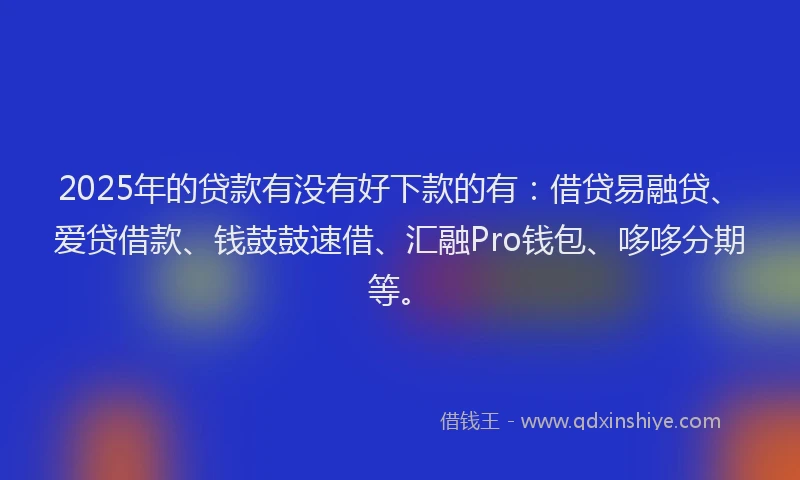 2025年的贷款有没有好下款的有：借贷易融贷、爱贷借款、钱鼓鼓速借、汇融Pro钱包、哆哆分期等。