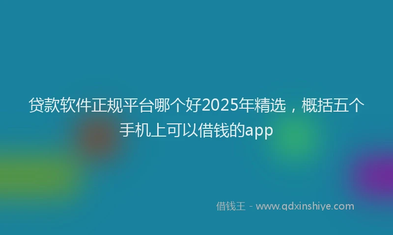 贷款软件正规平台哪个好2025年精选，概括五个手机上可以借钱的app