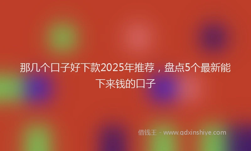 那几个口子好下款2025年推荐，盘点5个最新能下来钱的口子