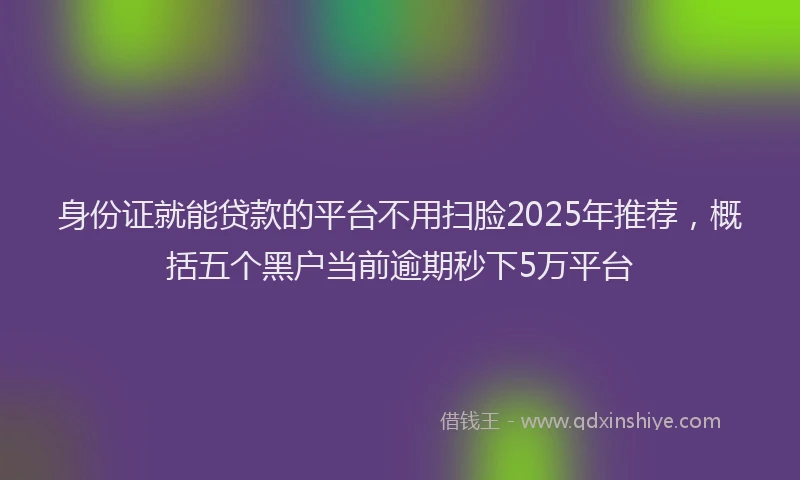 身份证就能贷款的平台不用扫脸2025年推荐，概括五个黑户当前逾期秒下5万平台