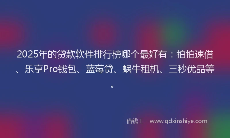 2025年的贷款软件排行榜哪个最好有：拍拍速借、乐享Pro钱包、蓝莓贷、蜗牛租机、三秒优品等。