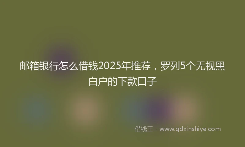 邮箱银行怎么借钱2025年推荐，罗列5个无视黑白户的下款口子