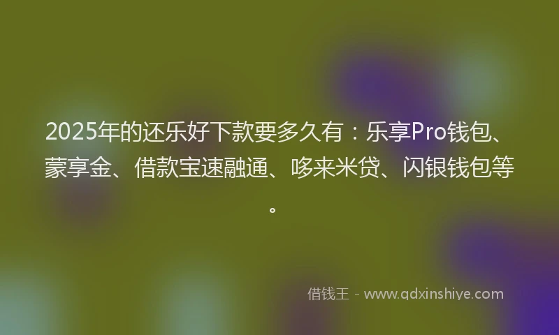 2025年的还乐好下款要多久有：乐享Pro钱包、蒙享金、借款宝速融通、哆来米贷、闪银钱包等。