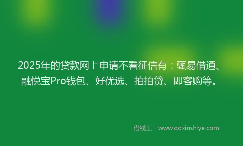 2025年的贷款网上申请不看征信有：甄易借通、融悦宝Pro钱包、好优选、拍拍贷、即客购等。