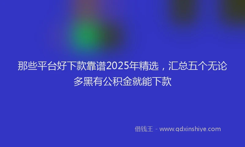 那些平台好下款靠谱2025年精选，汇总五个无论多黑有公积金就能下款