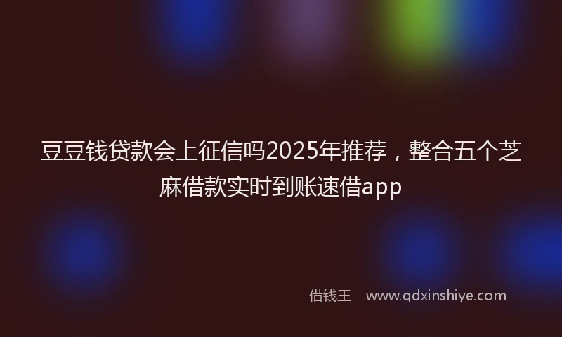 豆豆钱贷款会上征信吗2025年推荐，整合五个芝麻借款实时到账速借app
