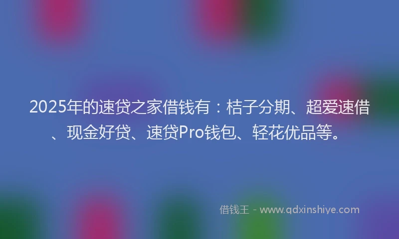 2025年的速贷之家借钱有：桔子分期、超爱速借、现金好贷、速贷Pro钱包、轻花优品等。