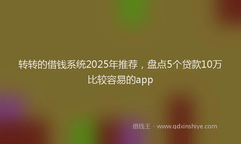 转转的借钱系统2025年推荐，盘点5个贷款10万比较容易的app