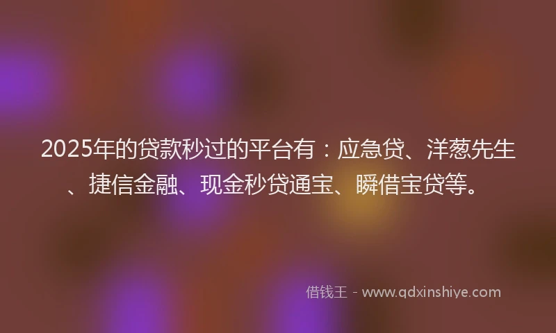 2025年的贷款秒过的平台有：应急贷、洋葱先生、捷信金融、现金秒贷通宝、瞬借宝贷等。