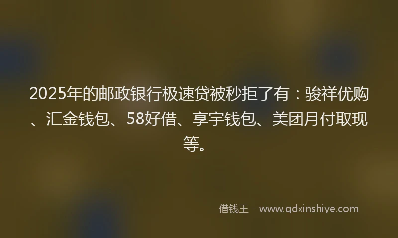 2025年的邮政银行极速贷被秒拒了有：骏祥优购、汇金钱包、58好借、享宇钱包、美团月付取现等。