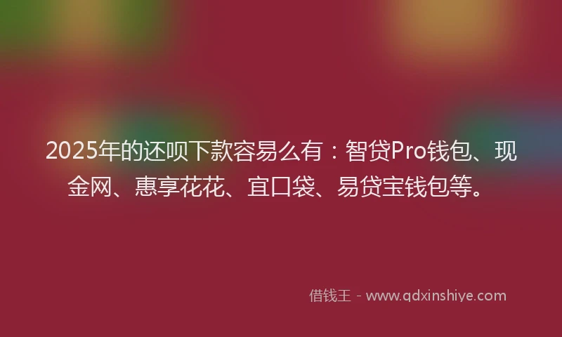 2025年的还呗下款容易么有：智贷Pro钱包、现金网、惠享花花、宜口袋、易贷宝钱包等。