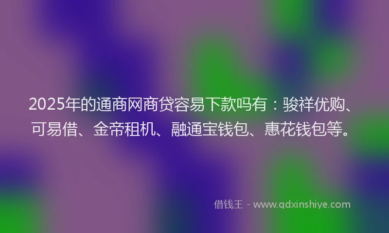 2025年的通商网商贷容易下款吗有：骏祥优购、可易借、金帝租机、融通宝钱包、惠花钱包等。