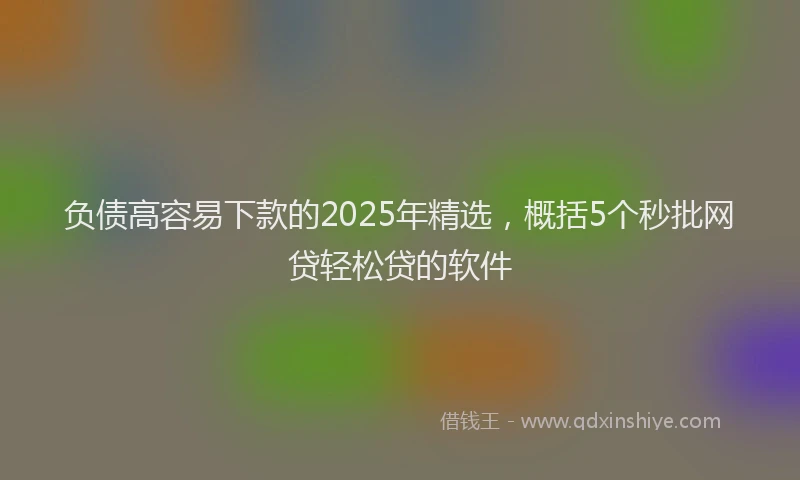 负债高容易下款的2025年精选，概括5个秒批网贷轻松贷的软件
