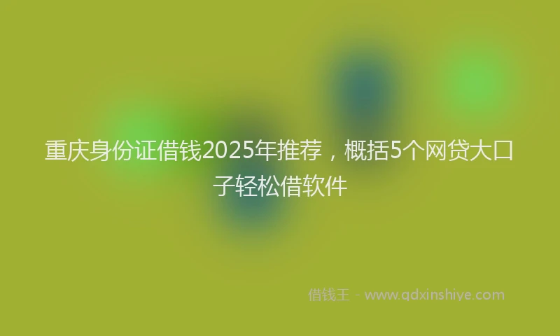 重庆身份证借钱2025年推荐，概括5个网贷大口子轻松借软件