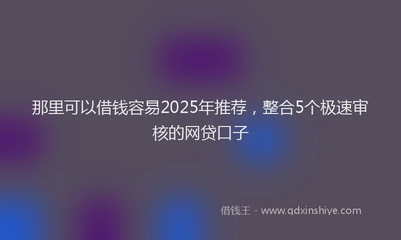 那里可以借钱容易2025年推荐，整合5个极速审核的网贷口子