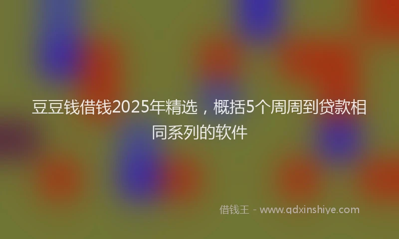 豆豆钱借钱2025年精选，概括5个周周到贷款相同系列的软件