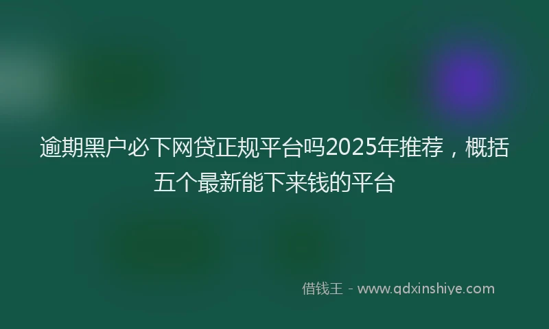 逾期黑户必下网贷正规平台吗2025年推荐，概括五个最新能下来钱的平台
